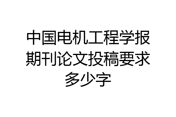 中国电机工程学报期刊论文投稿要求多少字