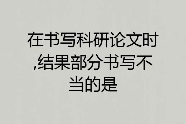 在书写科研论文时,结果部分书写不当的是
