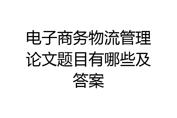 电子商务物流管理论文题目有哪些及答案