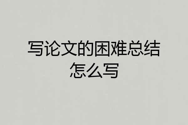 写论文的困难总结怎么写