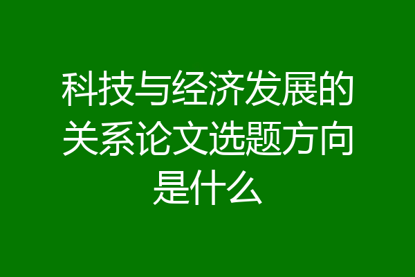 科技与经济发展的关系论文选题方向是什么