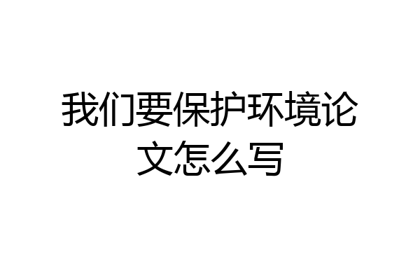 我们要保护环境论文怎么写