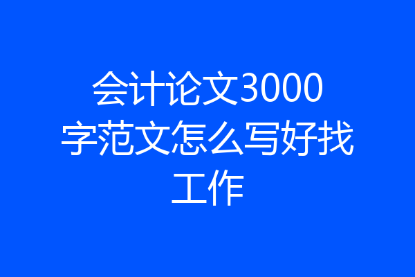 会计论文3000字范文怎么写好找工作