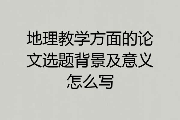 地理教学方面的论文选题背景及意义怎么写