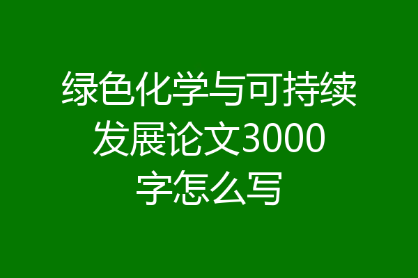 绿色化学与可持续发展论文3000字怎么写