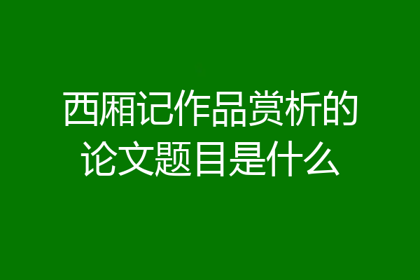 西厢记作品赏析的论文题目是什么