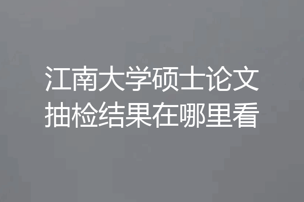 江南大学硕士论文抽检结果在哪里看