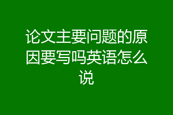 论文主要问题的原因要写吗英语怎么说