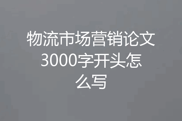 物流市场营销论文3000字开头怎么写