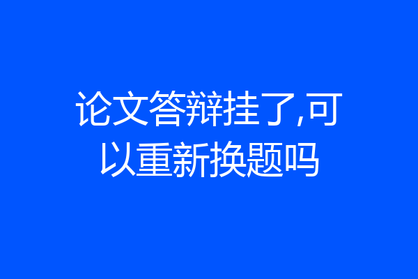 论文答辩挂了,可以重新换题吗