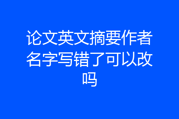 论文英文摘要作者名字写错了可以改吗