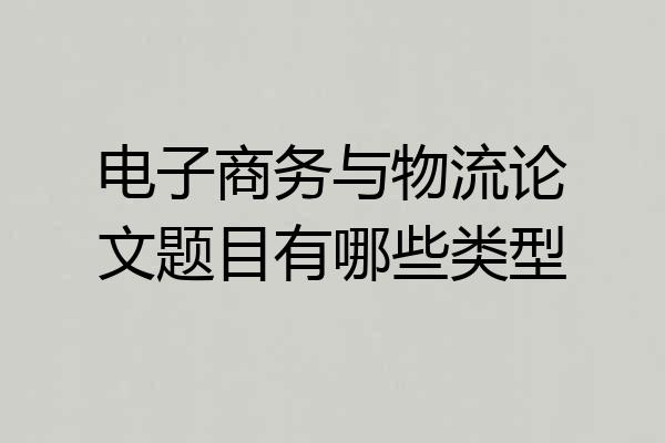 电子商务与物流论文题目有哪些类型