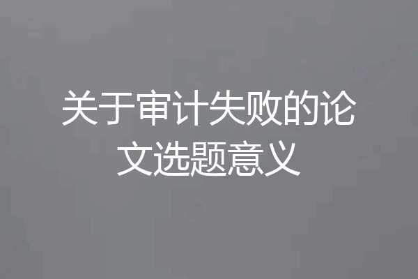 关于审计失败的论文选题意义