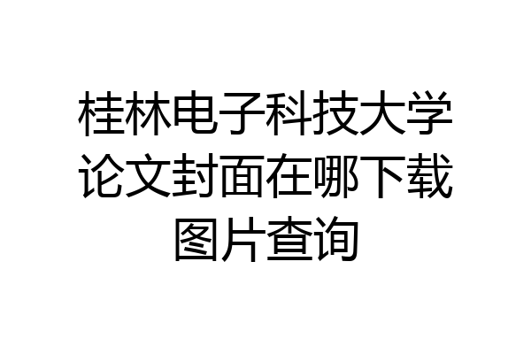 桂林电子科技大学论文封面在哪下载图片查询
