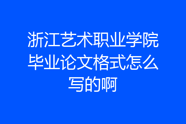浙江艺术职业学院毕业论文格式怎么写的啊