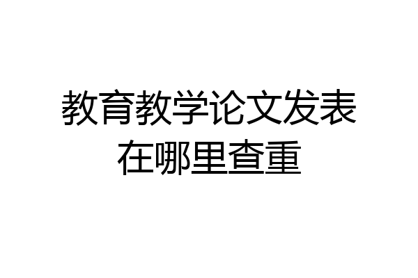 教育教学论文发表在哪里查重