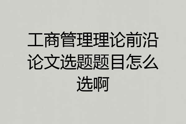 工商管理理论前沿论文选题题目怎么选啊
