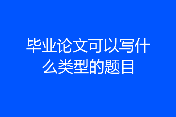 毕业论文可以写什么类型的题目