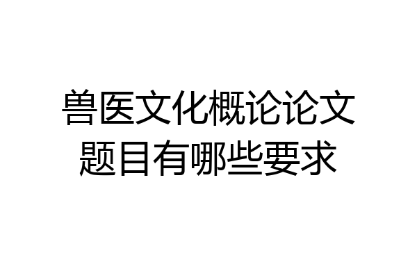 兽医文化概论论文题目有哪些要求