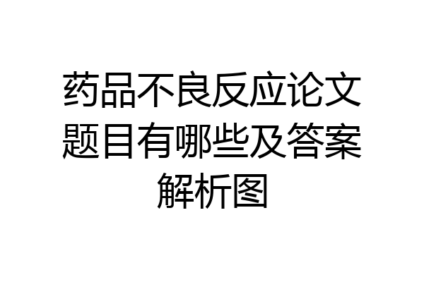 药品不良反应论文题目有哪些及答案解析图