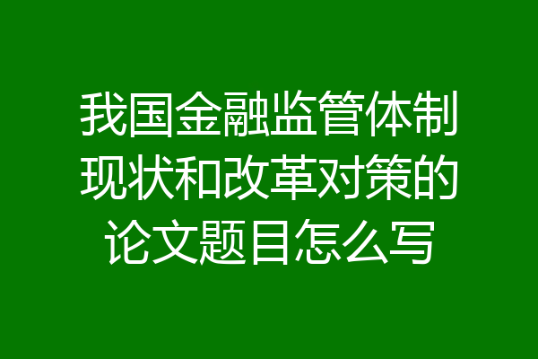 我国金融监管体制现状和改革对策的论文题目怎么写