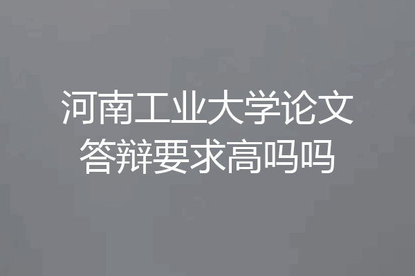 河南工业大学论文答辩要求高吗吗