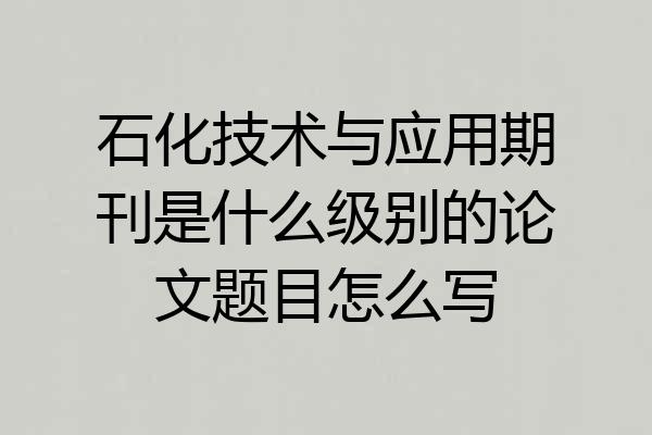 石化技术与应用期刊是什么级别的论文题目怎么写