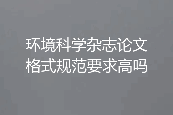 环境科学杂志论文格式规范要求高吗