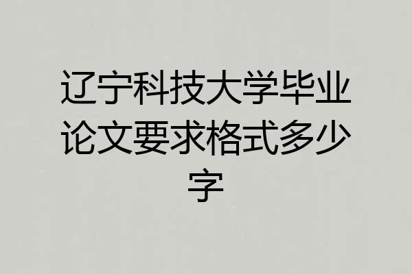 辽宁科技大学毕业论文要求格式多少字