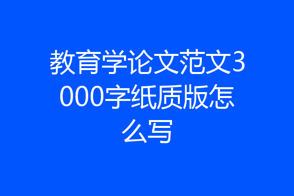 教育学论文范文3000字纸质版怎么写