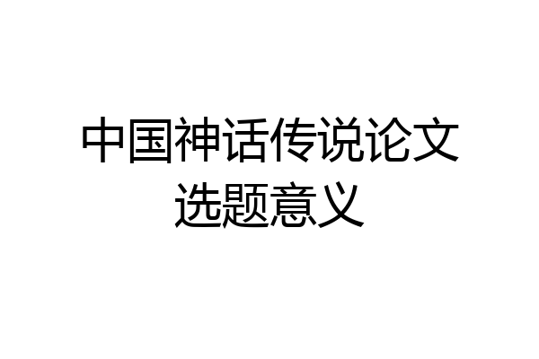 中国神话传说论文选题意义
