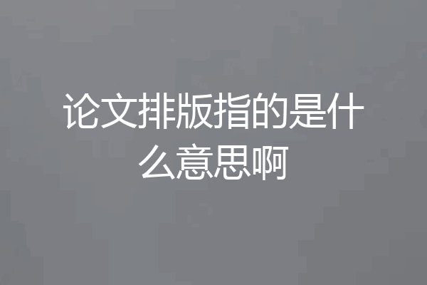 论文排版指的是什么意思啊