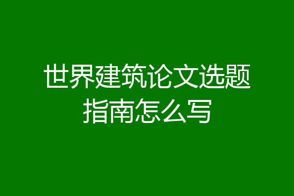 世界建筑论文选题指南怎么写