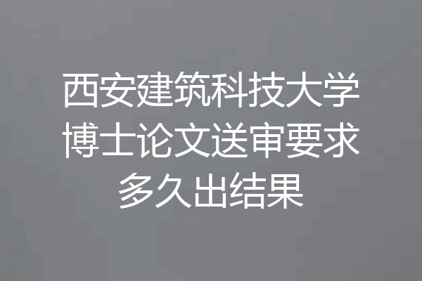 西安建筑科技大学博士论文送审要求多久出结果