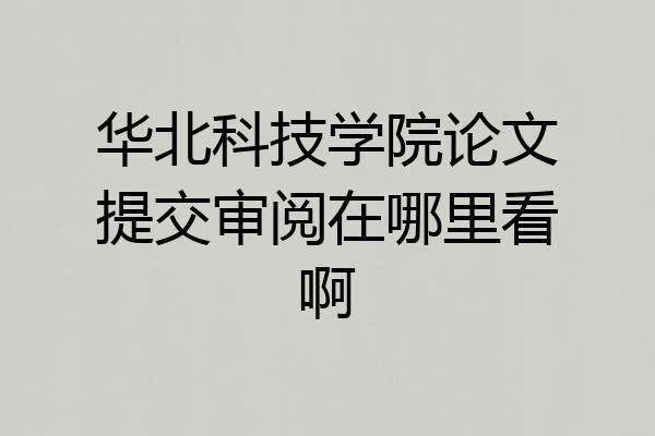 华北科技学院论文提交审阅在哪里看啊