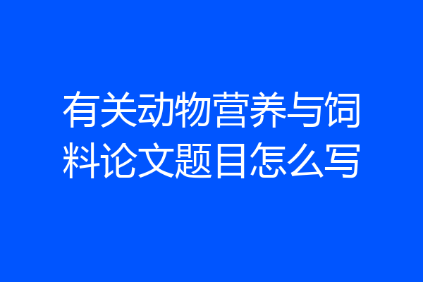有关动物营养与饲料论文题目怎么写