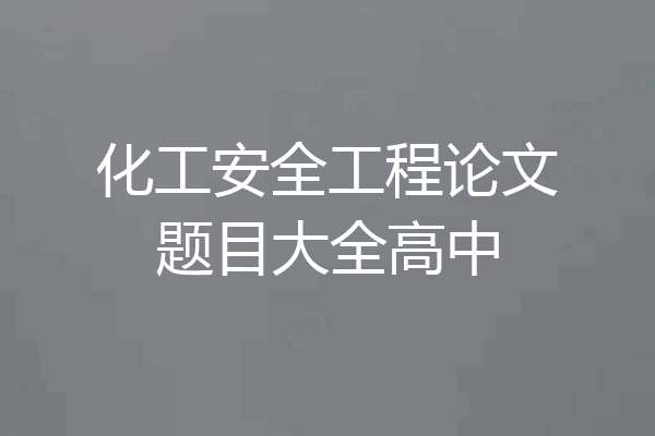 化工安全工程论文题目大全高中