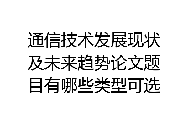 通信技术发展现状及未来趋势论文题目有哪些类型可选