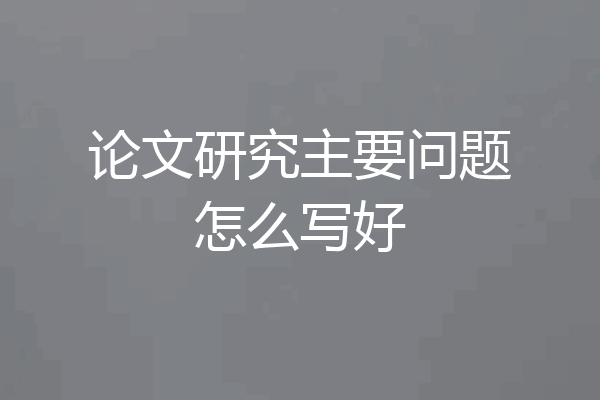 论文研究主要问题怎么写好