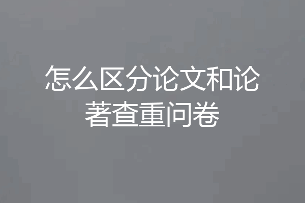 怎么区分论文和论著查重问卷