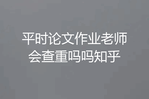 平时论文作业老师会查重吗吗知乎