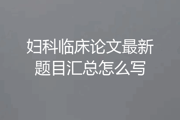 妇科临床论文最新题目汇总怎么写
