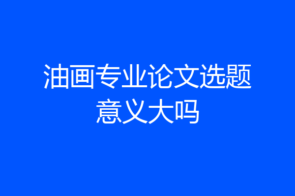 油画专业论文选题意义大吗