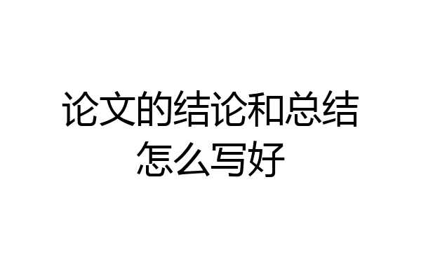 论文的结论和总结怎么写好