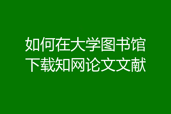 如何在大学图书馆下载知网论文文献