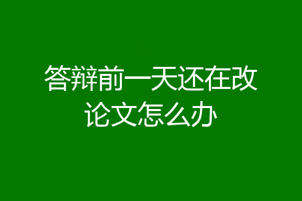 答辩前一天还在改论文怎么办