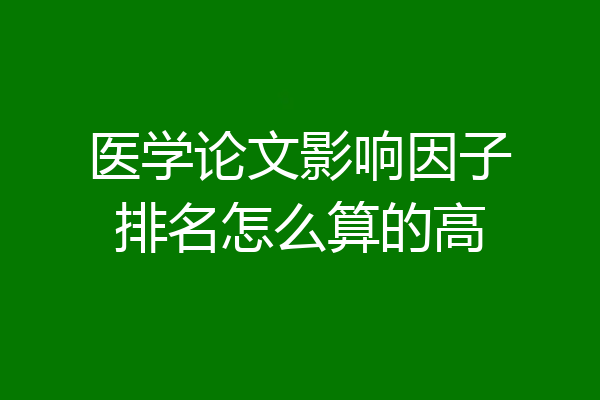 医学论文影响因子排名怎么算的高