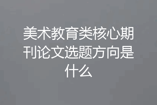美术教育类核心期刊论文选题方向是什么