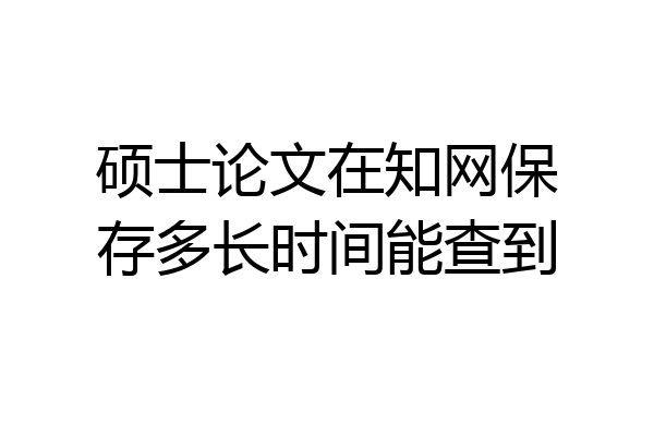 硕士论文在知网保存多长时间能查到