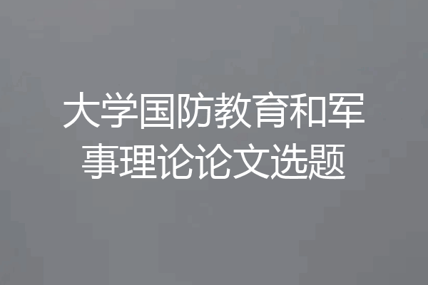 大学国防教育和军事理论论文选题